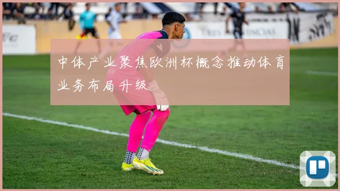 中体产业聚焦欧洲杯概念推动体育业务布局升级