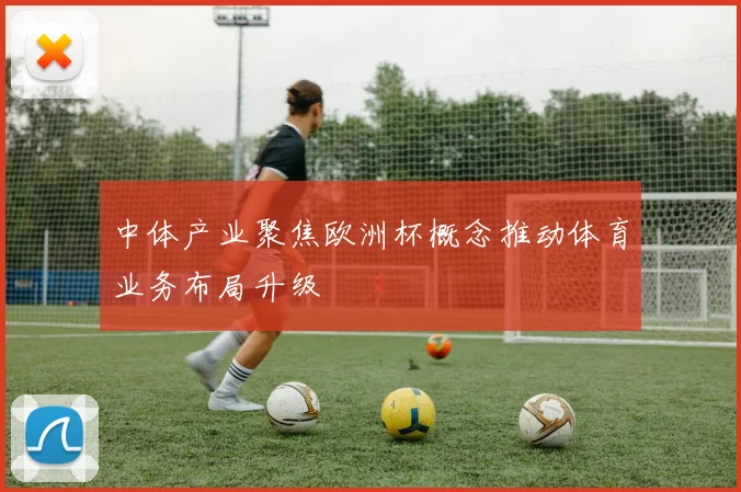 中体产业聚焦欧洲杯概念推动体育业务布局升级