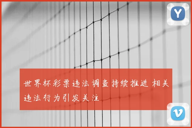 世界杯彩票违法调查持续推进 相关违法行为引发关注